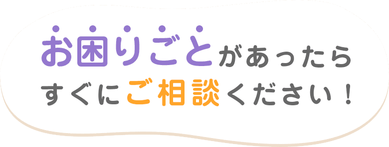 お困りごとがあったらすぐにご相談ください！